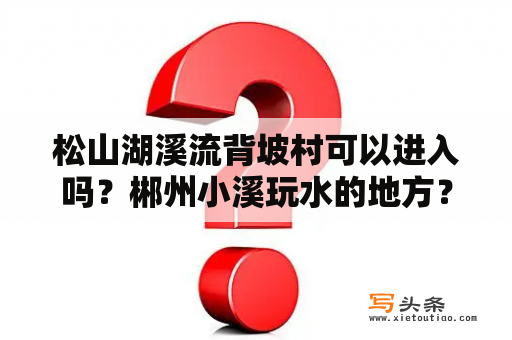 松山湖溪流背坡村可以进入吗？郴州小溪玩水的地方？