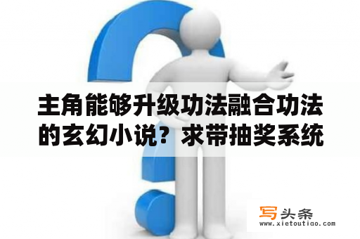 主角能够升级功法融合功法的玄幻小说？求带抽奖系统的已经完结的小说？