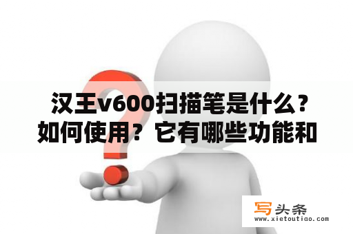  汉王v600扫描笔是什么？如何使用？它有哪些功能和特点？