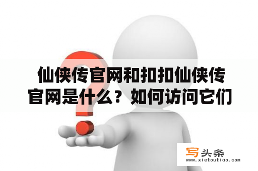  仙侠传官网和扣扣仙侠传官网是什么？如何访问它们？有哪些特点和功能？