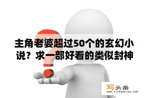 主角老婆超过50个的玄幻小说？求一部好看的类似封神榜一样的小说？