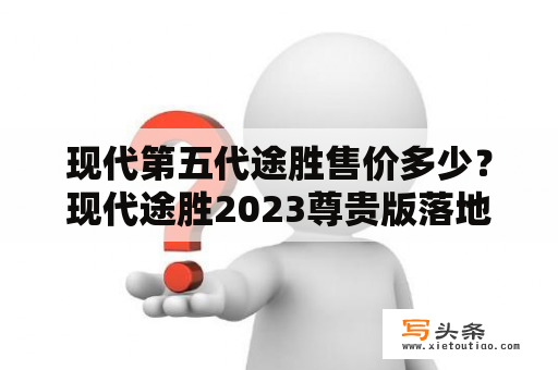 现代第五代途胜售价多少？现代途胜2023尊贵版落地价？