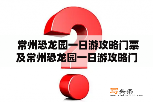  常州恐龙园一日游攻略门票及常州恐龙园一日游攻略门票多少钱？