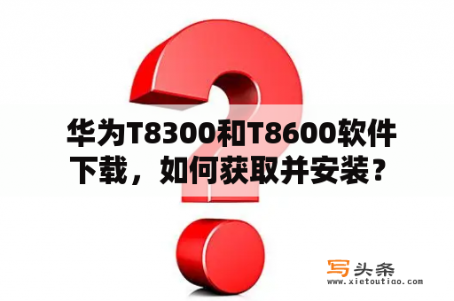  华为T8300和T8600软件下载，如何获取并安装？