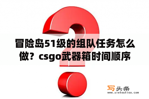 冒险岛51级的组队任务怎么做？csgo武器箱时间顺序？