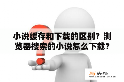 小说缓存和下载的区别？浏览器搜索的小说怎么下载？