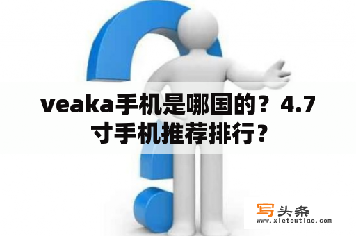 veaka手机是哪国的？4.7寸手机推荐排行？