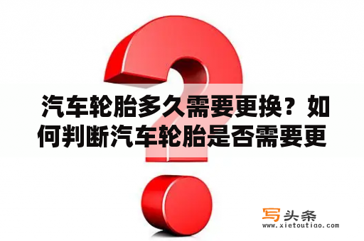  汽车轮胎多久需要更换？如何判断汽车轮胎是否需要更换？