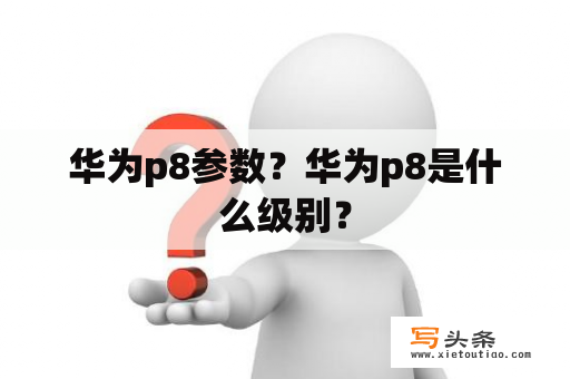 华为p8参数？华为p8是什么级别？