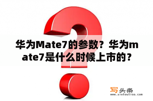 华为Mate7的参数？华为mate7是什么时候上市的？