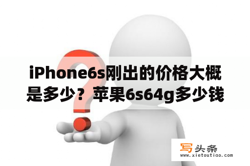 iPhone6s刚出的价格大概是多少？苹果6s64g多少钱？