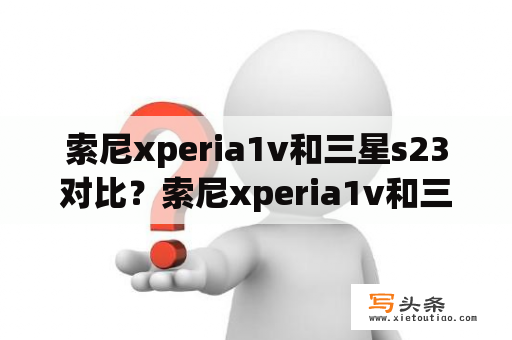 索尼xperia1v和三星s23对比？索尼xperia1v和三星s23u对比？