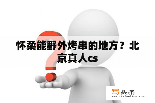 怀柔能野外烤串的地方？北京真人cs