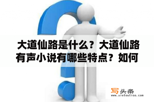  大道仙路是什么？大道仙路有声小说有哪些特点？如何欣赏大道仙路有声小说？