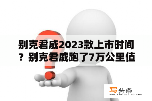 别克君威2023款上市时间？别克君威跑了7万公里值得买吗？