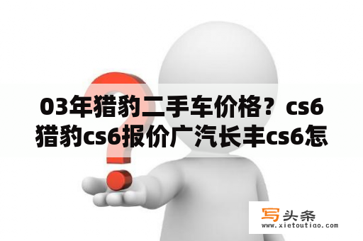 03年猎豹二手车价格？cs6猎豹cs6报价广汽长丰cs6怎么样？