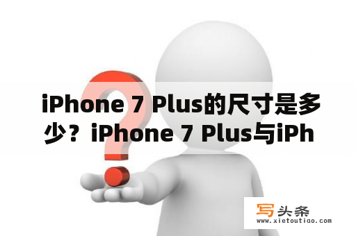  iPhone 7 Plus的尺寸是多少？iPhone 7 Plus与iPhone 7 Plus尺寸有何不同？