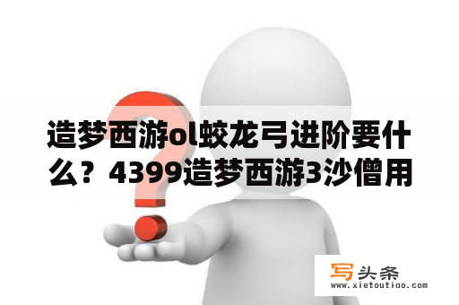 造梦西游ol蛟龙弓进阶要什么？4399造梦西游3沙僧用弓好还是用铲好？