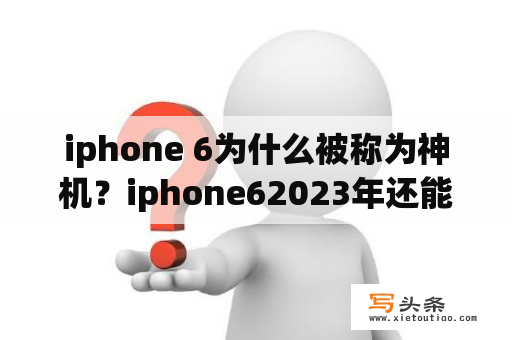 iphone 6为什么被称为神机？iphone62023年还能用吗？