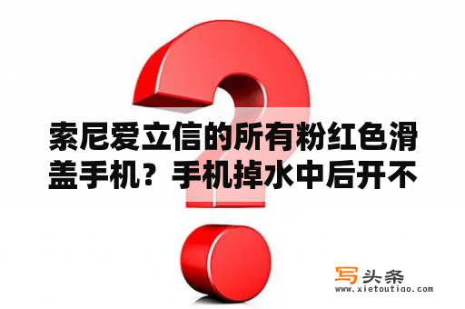 索尼爱立信的所有粉红色滑盖手机？手机掉水中后开不了机，能把电池放阳光下晒吗？