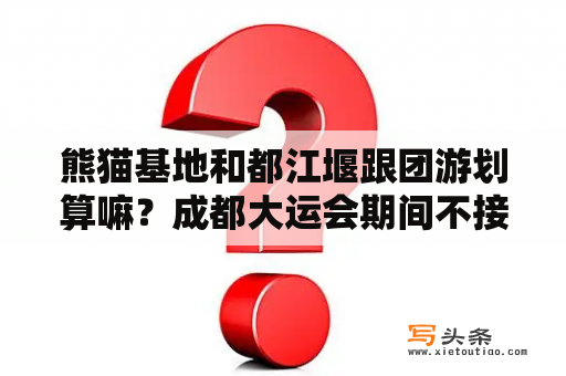 熊猫基地和都江堰跟团游划算嘛？成都大运会期间不接待旅游团了吗？