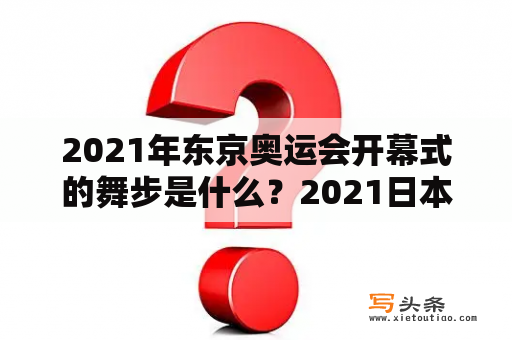 2021年东京奥运会开幕式的舞步是什么？2021日本奥运会开幕式讲话？