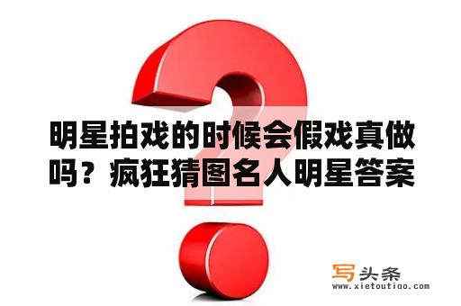 明星拍戏的时候会假戏真做吗？疯狂猜图名人明星答案图