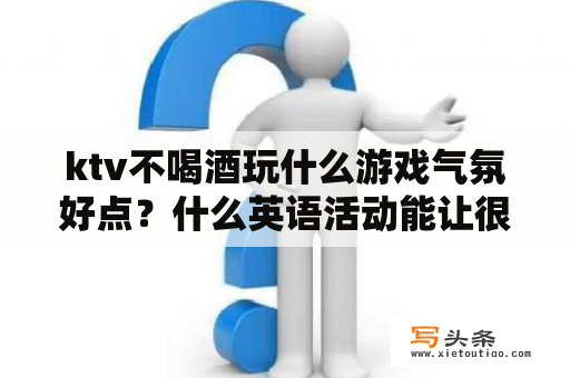 ktv不喝酒玩什么游戏气氛好点？什么英语活动能让很多人参加？