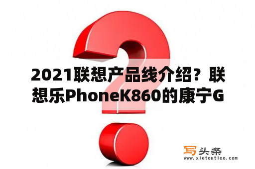 2021联想产品线介绍？联想乐PhoneK860的康宁Gorill大猩猩玻璃屏幕是什么意思？