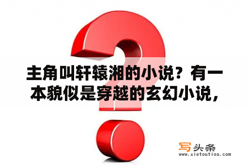 主角叫轩辕湘的小说？有一本貌似是穿越的玄幻小说，男主角名字叫轩辕，身边有一条叫孤月的？