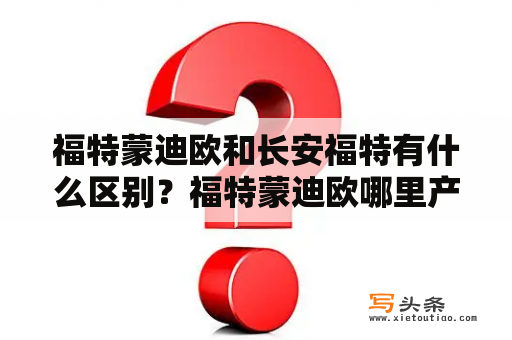 福特蒙迪欧和长安福特有什么区别？福特蒙迪欧哪里产？