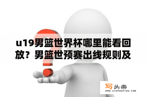 u19男篮世界杯哪里能看回放？男篮世预赛出线规则及决赛时间？