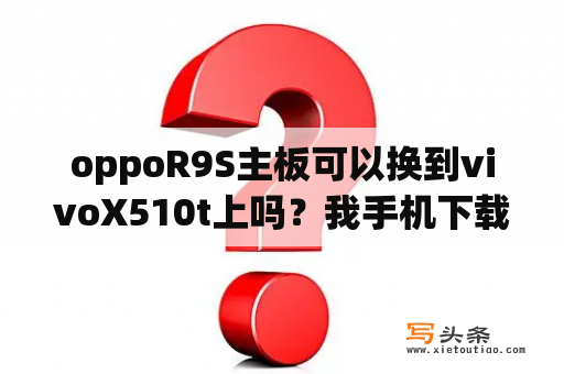 oppoR9S主板可以换到vivoX510t上吗？我手机下载了一个微商管家软件，使用需要打开悬浮窗，我手机机型是vivox510t，不知道怎么才能打？