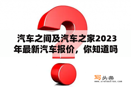  汽车之间及汽车之家2023年最新汽车报价，你知道吗？