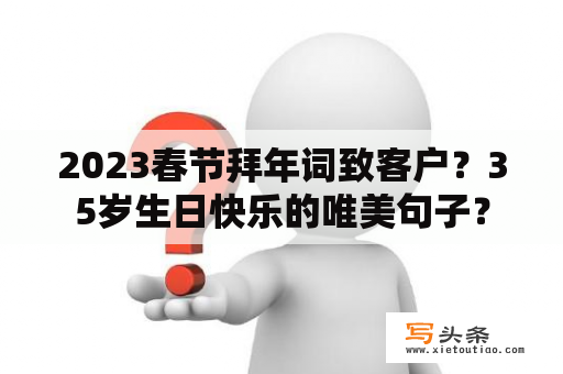 2023春节拜年词致客户？35岁生日快乐的唯美句子？