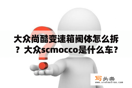 大众尚酷变速箱阀体怎么拆？大众scmocco是什么车？