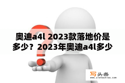 奥迪a4l 2023款落地价是多少？2023年奥迪a4l多少钱？