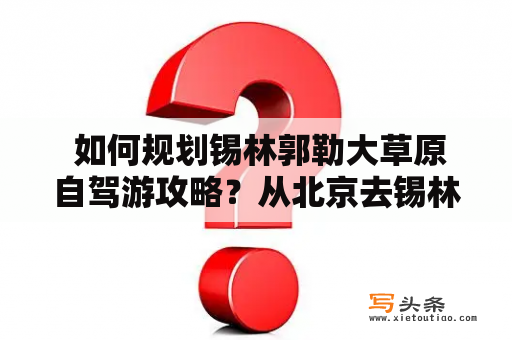  如何规划锡林郭勒大草原自驾游攻略？从北京去锡林郭勒大草原自驾游攻略有哪些注意事项？