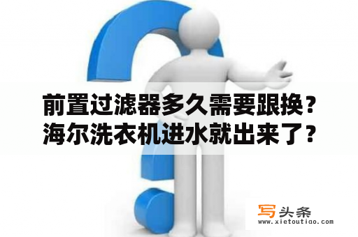 前置过滤器多久需要跟换？海尔洗衣机进水就出来了？