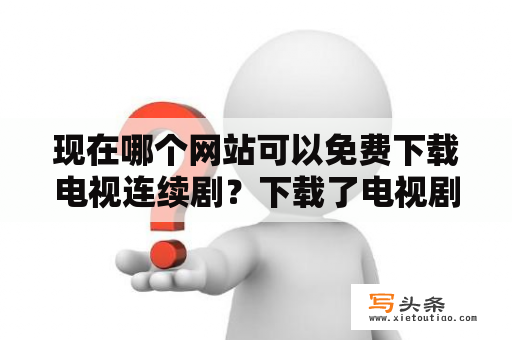 现在哪个网站可以免费下载电视连续剧？下载了电视剧可以免费观看吗？