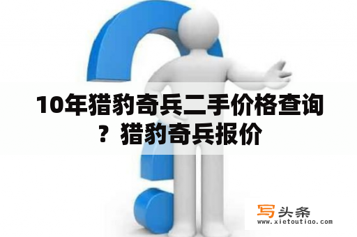 10年猎豹奇兵二手价格查询？猎豹奇兵报价