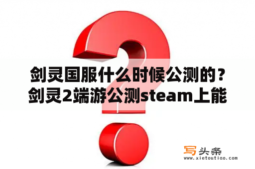 剑灵国服什么时候公测的？剑灵2端游公测steam上能玩吗？