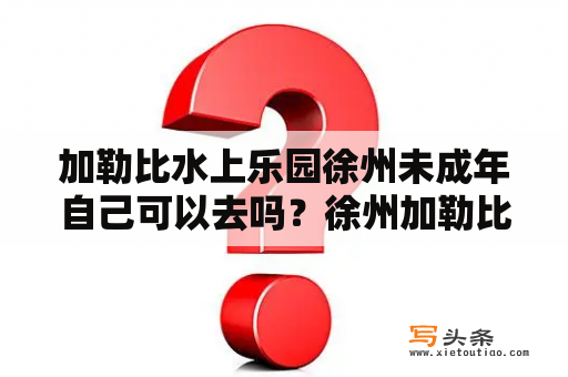 加勒比水上乐园徐州未成年自己可以去吗？徐州加勒比水世界的门票能玩徐州乐园吗？