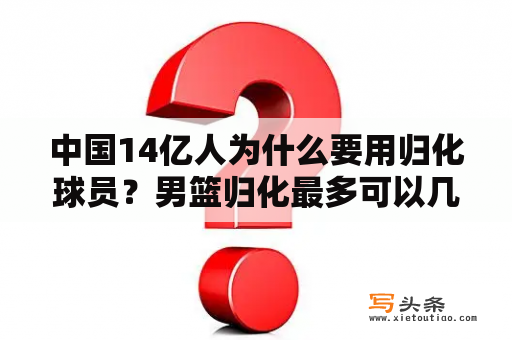 中国14亿人为什么要用归化球员？男篮归化最多可以几人？