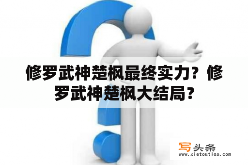 修罗武神楚枫最终实力？修罗武神楚枫大结局？