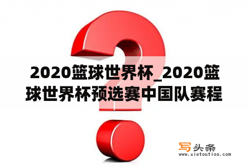 2020篮球世界杯_2020篮球世界杯预选赛中国队赛程