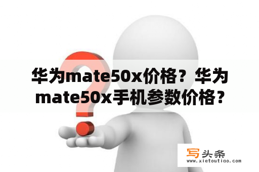 华为mate50x价格？华为mate50x手机参数价格？