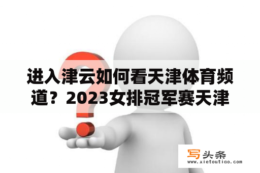 进入津云如何看天津体育频道？2023女排冠军赛天津体育频道直播吗？