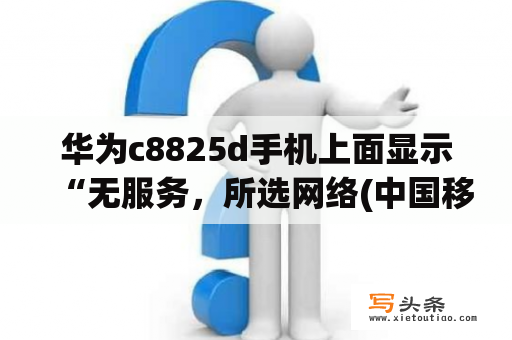 华为c8825d手机上面显示“无服务，所选网络(中国移动)不可用”是怎么回事？c8825d