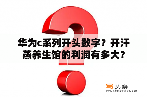 华为c系列开头数字？开汗蒸养生馆的利润有多大？